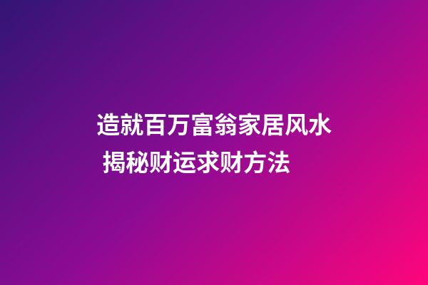 造就百万富翁家居风水 揭秘财运求财方法